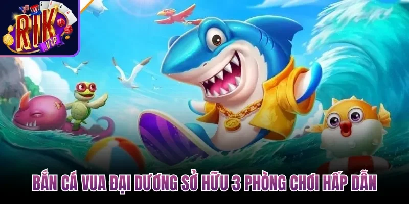 Bắn Cá Vua Đại Dương| Săn Boss Nhận Hũ Xu Khổng Lồ 3 Bắn Cá Vua Đại Dương sở hữu 3 phòng chơi hấp dẫn