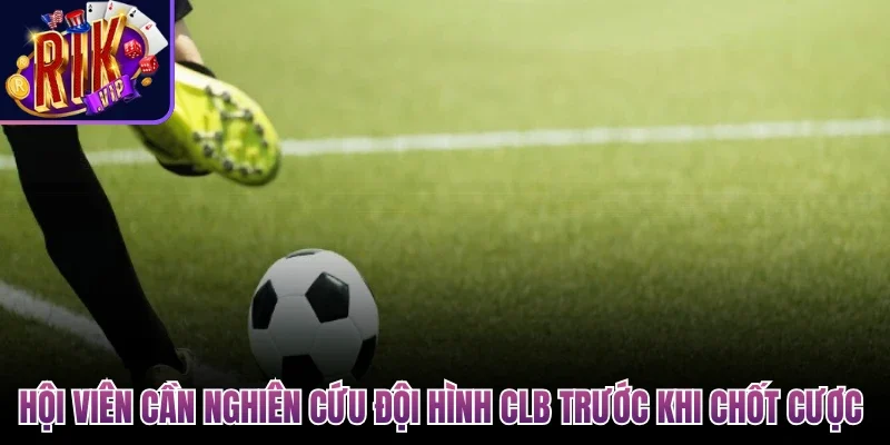 Hội viên cần nghiên cứu đội hình CLB trước khi chốt cược 